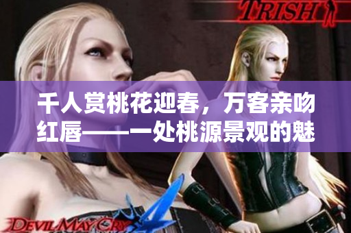千人賞桃花迎春，萬(wàn)客親吻紅唇——一處桃源景觀的魅力