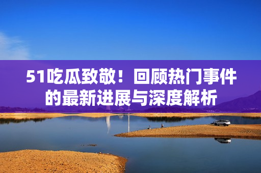 51吃瓜致敬！回顧熱門(mén)事件的最新進(jìn)展與深度解析