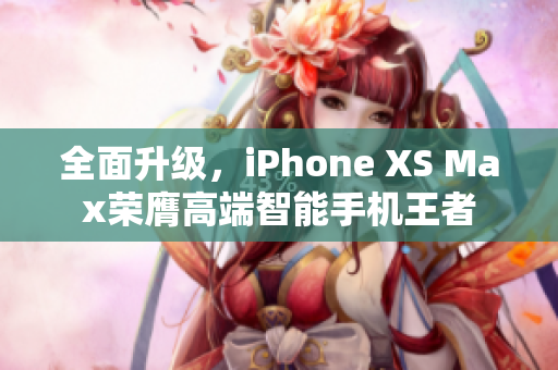 全面升級，iPhone XS Max榮膺高端智能手機(jī)王者