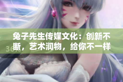 兔子先生傳媒文化：創(chuàng)新不斷，藝術(shù)潤物，給你不一樣的視覺體驗！