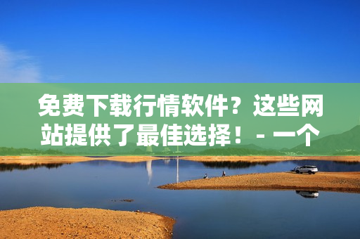 免費下載行情軟件？這些網(wǎng)站提供了最佳選擇！- 一個編輯的推薦