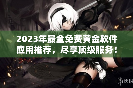 2023年最全免費(fèi)黃金軟件應(yīng)用推薦，盡享頂級服務(wù)！