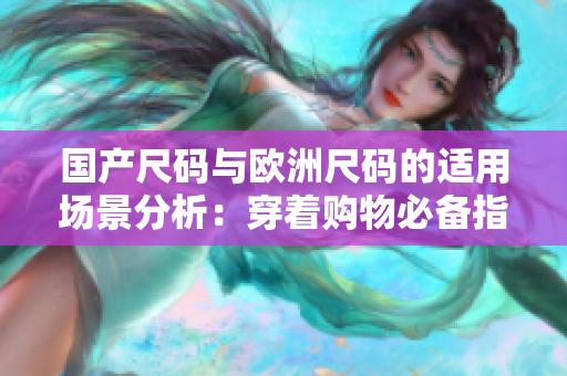 國產(chǎn)尺碼與歐洲尺碼的適用場景分析：穿著購物必備指南