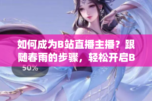 如何成為B站直播主播？跟隨春雨的步驟，輕松開啟B站直播之旅(1)