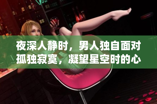 夜深人靜時，男人獨(dú)自面對孤獨(dú)寂寞，凝望星空時的心境(1)