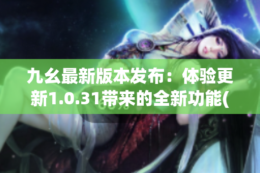 九幺最新版本發(fā)布：體驗更新1.0.31帶來的全新功能(1)
