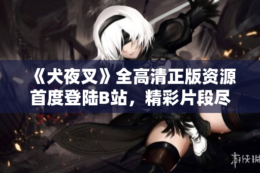 《犬夜叉》全高清正版資源首度登陸B(tài)站，精彩片段盡現(xiàn)銳意重制之美