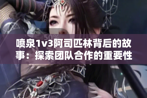 噴泉1v3阿司匹林背后的故事：探索團(tuán)隊合作的重要性