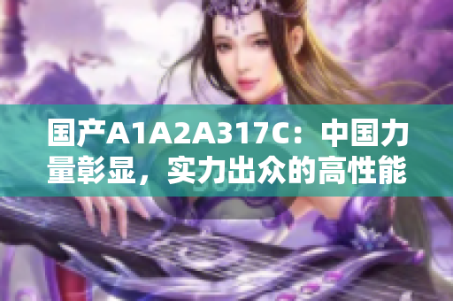 國產(chǎn)A1A2A317C：中國力量彰顯，實力出眾的高性能車款