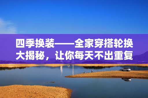 四季換裝——全家穿搭輪換大揭秘，讓你每天不出重復(fù)款