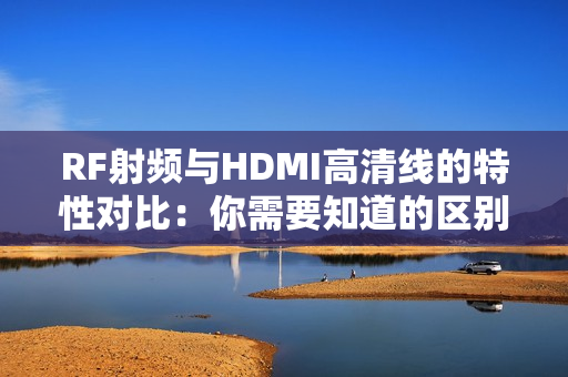 RF射頻與HDMI高清線的特性對(duì)比：你需要知道的區(qū)別