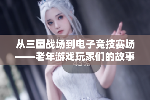 從三國戰(zhàn)場(chǎng)到電子競技賽場(chǎng)——老年游戲玩家們的故事