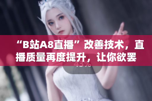“B站A8直播”改善技術(shù)，直播質(zhì)量再度提升，讓你欲罷不能！