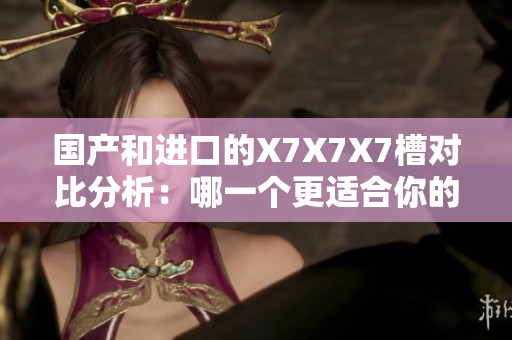 國產(chǎn)和進口的X7X7X7槽對比分析：哪一個更適合你的需求？