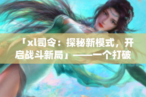 「xl司令：探秘新模式，開啟戰(zhàn)斗新局」——一個(gè)打破傳統(tǒng)的第一季！
