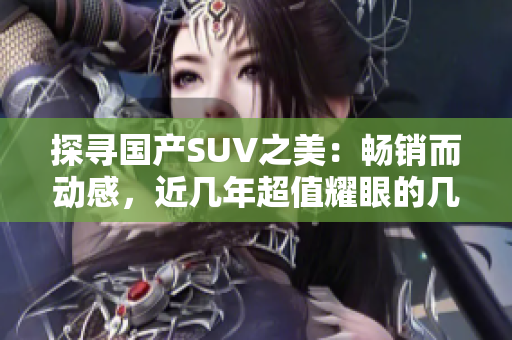 探尋國產(chǎn)SUV之美：暢銷而動(dòng)感，近幾年超值耀眼的幾款力薦