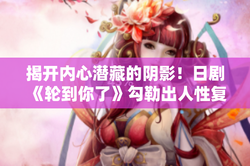 揭開內(nèi)心潛藏的陰影！日劇《輪到你了》勾勒出人性復(fù)雜的暗面