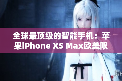 全球最頂級(jí)的智能手機(jī)：蘋果iPhone XS Max歐美限定版
