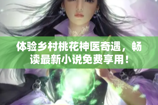 體驗鄉(xiāng)村桃花神醫(yī)奇遇，暢讀最新小說免費(fèi)享用！