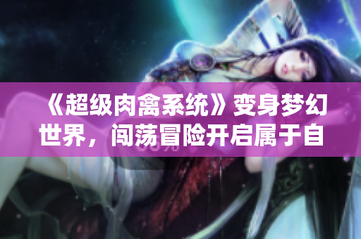 《超級肉禽系統(tǒng)》變身夢幻世界，闖蕩冒險開啟屬于自己的風(fēng)云時代！
