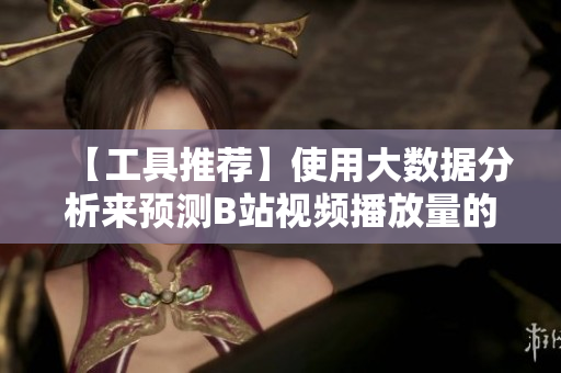 【工具推薦】使用大數(shù)據(jù)分析來(lái)預(yù)測(cè)B站視頻播放量的增長(zhǎng)趨勢(shì)