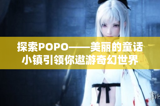 探索POPO——美麗的童話小鎮(zhèn)引領(lǐng)你遨游奇幻世界