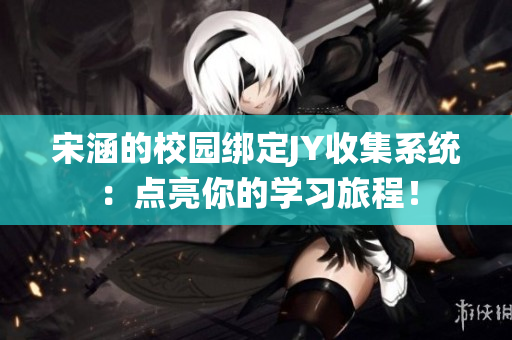 宋涵的校園綁定JY收集系統(tǒng)：點(diǎn)亮你的學(xué)習(xí)旅程！