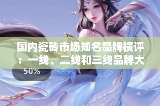 國(guó)內(nèi)瓷磚市場(chǎng)知名品牌橫評(píng)：一線、二線和三線品牌大揭秘