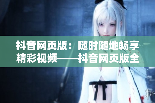 抖音網(wǎng)頁(yè)版：隨時(shí)隨地暢享精彩視頻——抖音網(wǎng)頁(yè)版全新發(fā)布