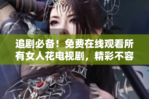 追劇必備！免費(fèi)在線觀看所有女人花電視劇，精彩不容錯(cuò)過