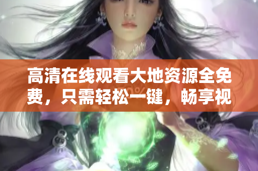 高清在線觀看大地資源全免費(fèi)，只需輕松一鍵，暢享視聽盛宴