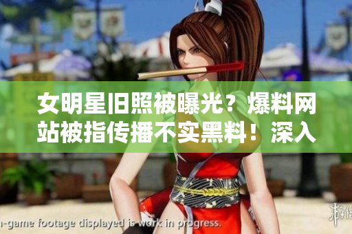 女明星舊照被曝光？爆料網(wǎng)站被指?jìng)鞑ゲ粚?shí)黑料！深入解析真相！