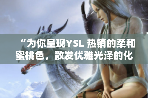 “為你呈現(xiàn)YSL 熱銷的柔和蜜桃色，散發(fā)優(yōu)雅光澤的化妝新趨勢”