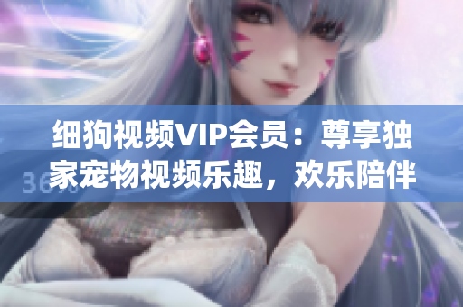 細(xì)狗視頻VIP會(huì)員：尊享獨(dú)家寵物視頻樂趣，歡樂陪伴無限暢享(1)