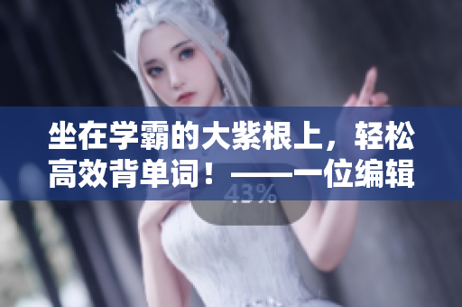 坐在學(xué)霸的大紫根上，輕松高效背單詞！——一位編輯的經(jīng)驗(yàn)分享