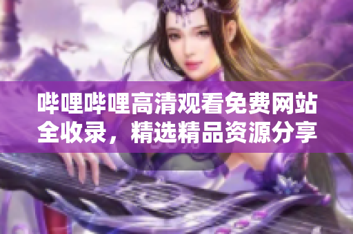 嗶哩嗶哩高清觀看免費(fèi)網(wǎng)站全收錄，精選精品資源分享