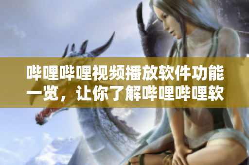 嗶哩嗶哩視頻播放軟件功能一覽，讓你了解嗶哩嗶哩軟件的特色功能