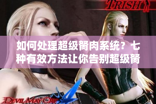 如何處理超級胬肉系統(tǒng)？七種有效方法讓你告別超級胬肉