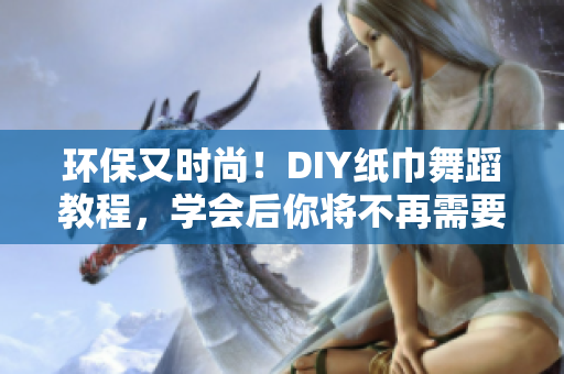 環(huán)保又時尚！DIY紙巾舞蹈教程，學會后你將不再需要購買紙巾