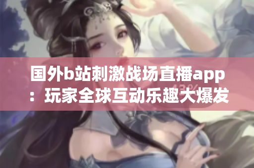 國(guó)外b站刺激戰(zhàn)場(chǎng)直播app：玩家全球互動(dòng)樂(lè)趣大爆發(fā)