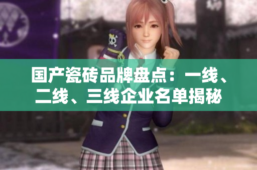 國(guó)產(chǎn)瓷磚品牌盤(pán)點(diǎn)：一線、二線、三線企業(yè)名單揭秘