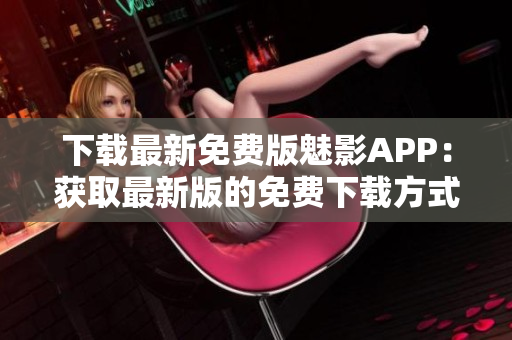 下載最新免費(fèi)版魅影APP：獲取最新版的免費(fèi)下載方式