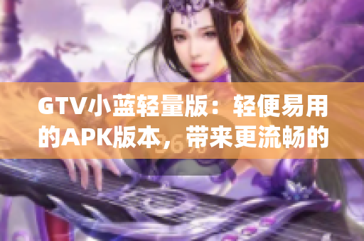 GTV小藍(lán)輕量版：輕便易用的APK版本，帶來(lái)更流暢的觀影體驗(yàn)(1)