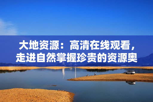 大地資源：高清在線觀看，走進(jìn)自然掌握珍貴的資源奧秘