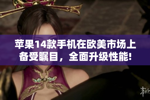 蘋果14款手機(jī)在歐美市場上備受矚目，全面升級性能!