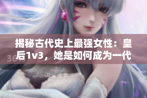 揭秘古代史上最強(qiáng)女性：皇后1v3，她是如何成為一代女王的？
