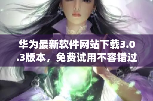 華為最新軟件網(wǎng)站下載3.0.3版本，免費(fèi)試用不容錯(cuò)過(guò)(1)