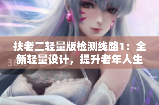 扶老二輕量版檢測(cè)線路1：全新輕量設(shè)計(jì)，提升老年人生活質(zhì)量