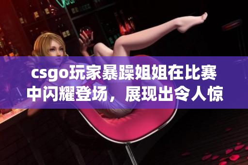 csgo玩家暴躁姐姐在比賽中閃耀登場(chǎng)，展現(xiàn)出令人驚嘆的精彩表現(xiàn)