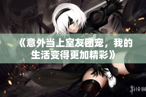 《意外當上室友團寵，我的生活變得更加精彩》